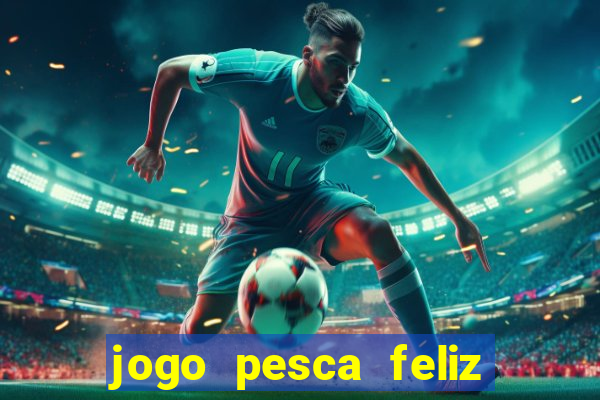 jogo pesca feliz que ganha dinheiro